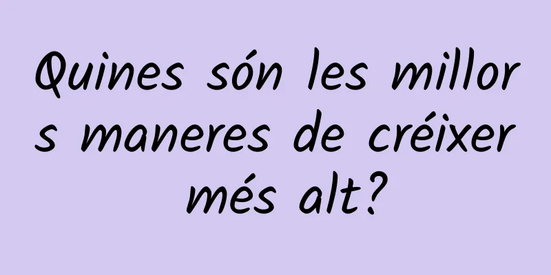 Quines són les millors maneres de créixer més alt?