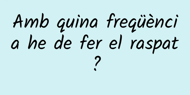Amb quina freqüència he de fer el raspat?