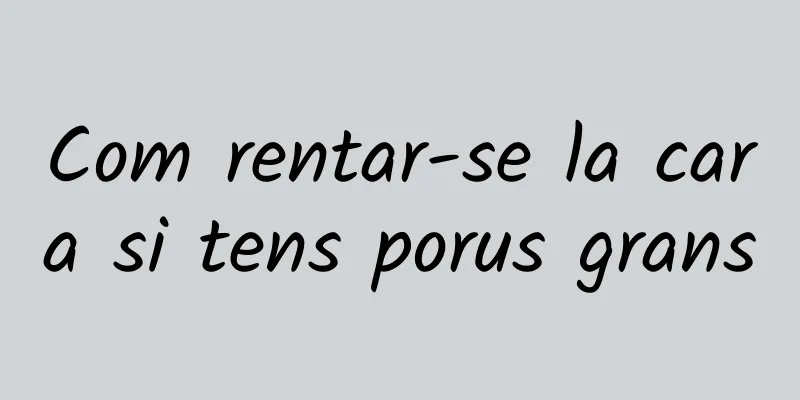 Com rentar-se la cara si tens porus grans