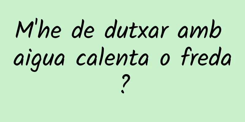 M'he de dutxar amb aigua calenta o freda?