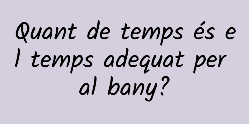 Quant de temps és el temps adequat per al bany?