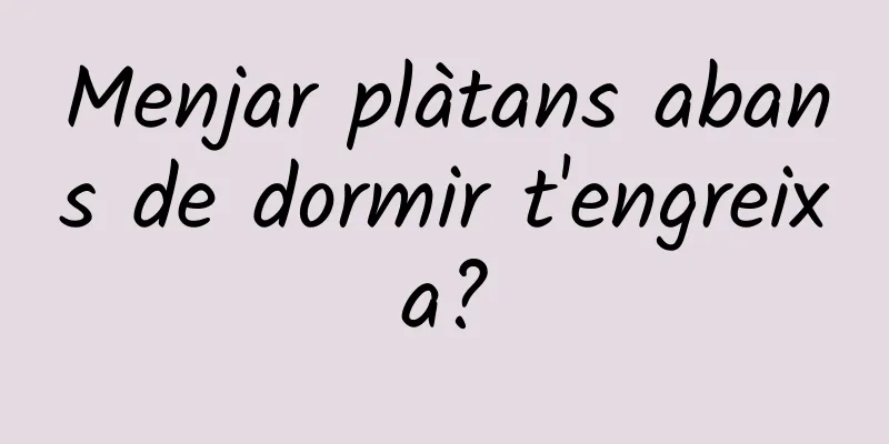 Menjar plàtans abans de dormir t'engreixa?