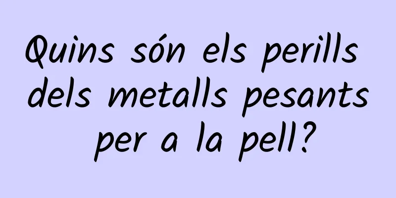 Quins són els perills dels metalls pesants per a la pell?