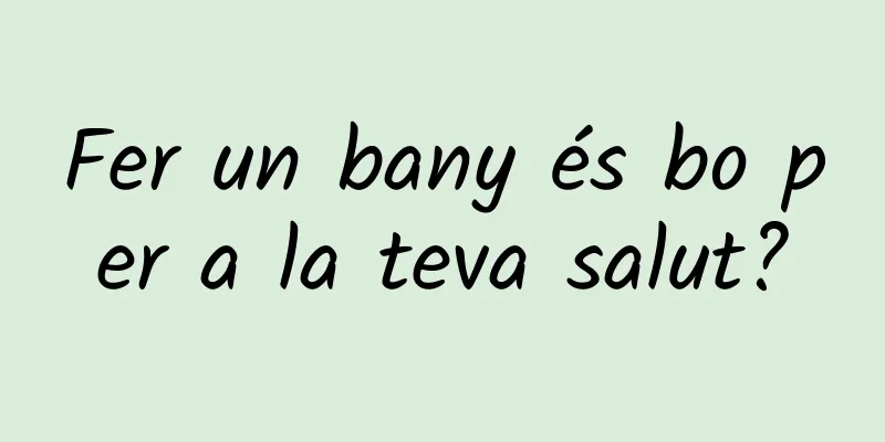 Fer un bany és bo per a la teva salut?