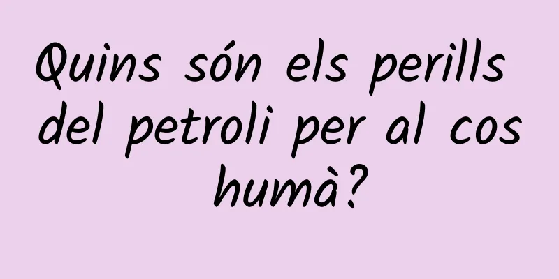 Quins són els perills del petroli per al cos humà?
