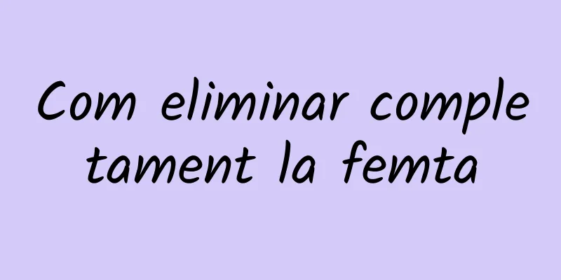 Com eliminar completament la femta