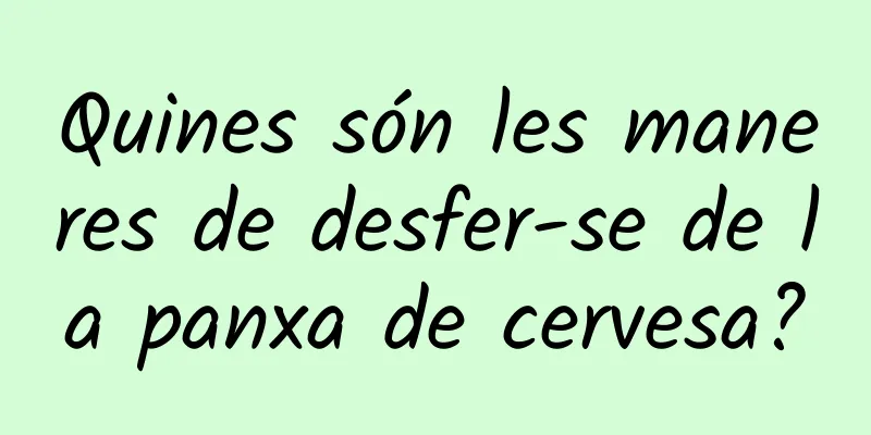 Quines són les maneres de desfer-se de la panxa de cervesa?
