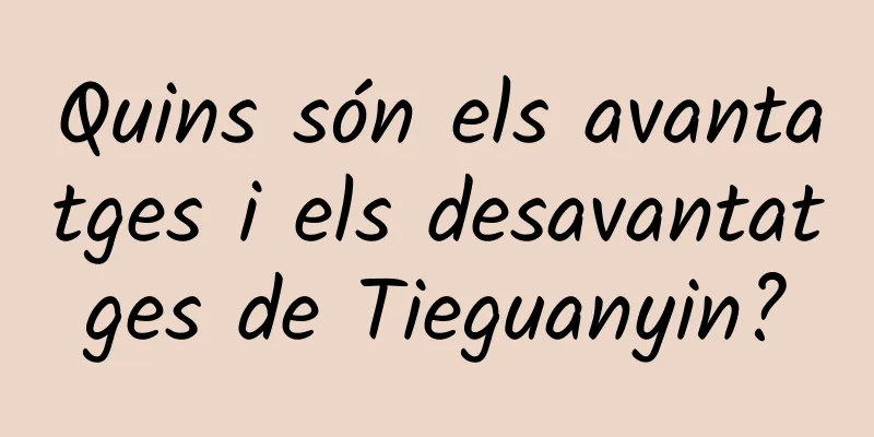 Quins són els avantatges i els desavantatges de Tieguanyin?