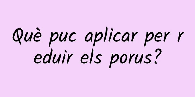 Què puc aplicar per reduir els porus?