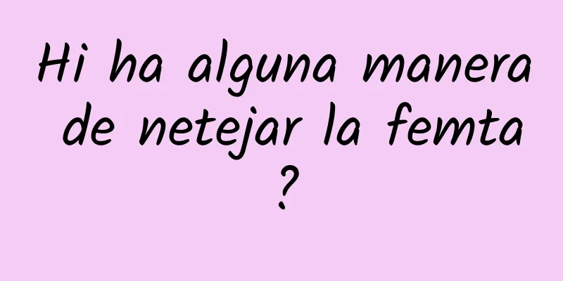 Hi ha alguna manera de netejar la femta?
