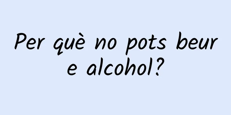 Per què no pots beure alcohol?