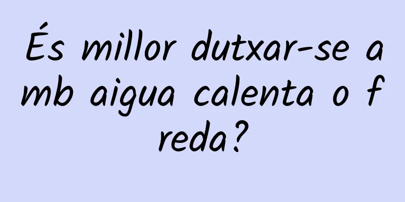 És millor dutxar-se amb aigua calenta o freda?