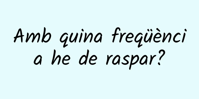 Amb quina freqüència he de raspar?