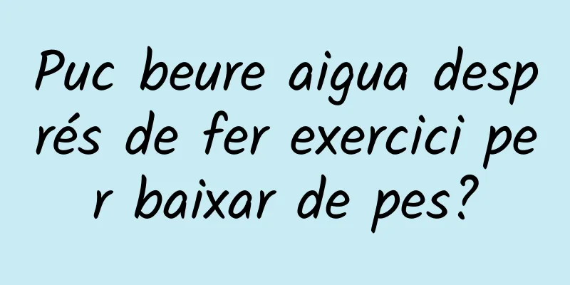 Puc beure aigua després de fer exercici per baixar de pes?
