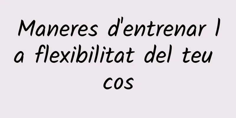 Maneres d'entrenar la flexibilitat del teu cos