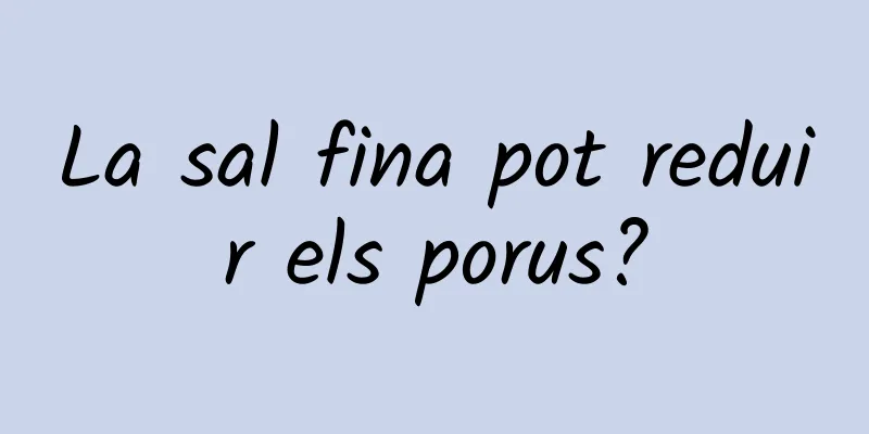 La sal fina pot reduir els porus?