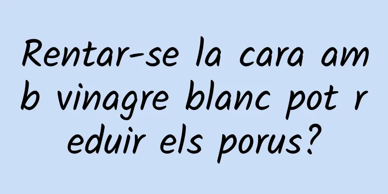 Rentar-se la cara amb vinagre blanc pot reduir els porus?