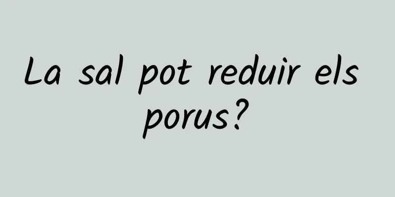 La sal pot reduir els porus?