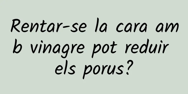 Rentar-se la cara amb vinagre pot reduir els porus?