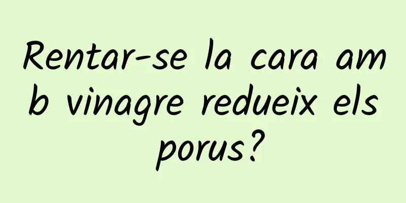 Rentar-se la cara amb vinagre redueix els porus?