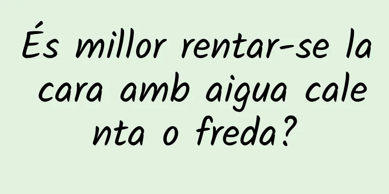 És millor rentar-se la cara amb aigua calenta o freda?