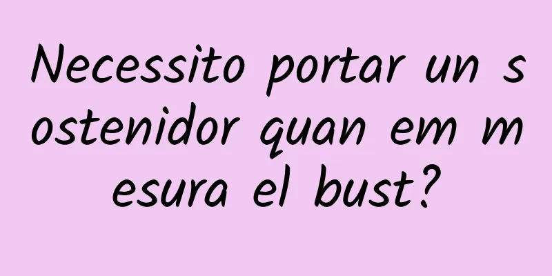 Necessito portar un sostenidor quan em mesura el bust?