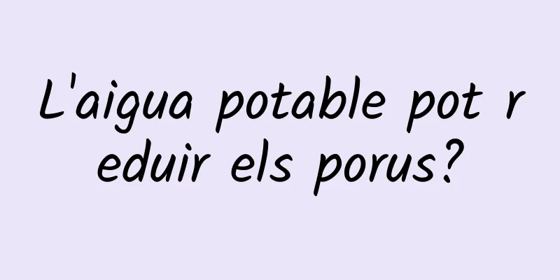 L'aigua potable pot reduir els porus?