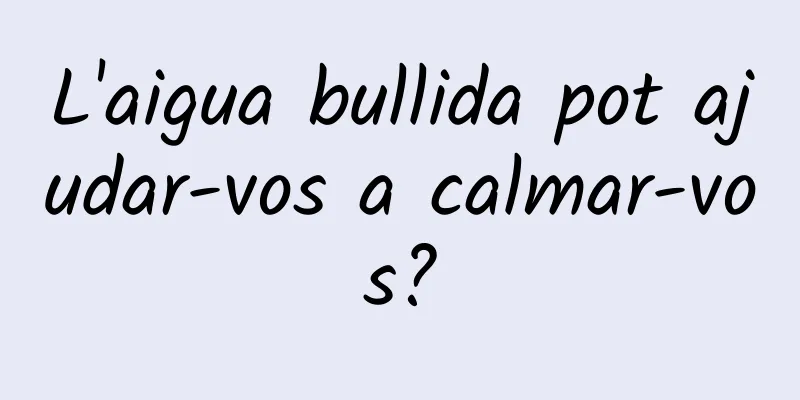 L'aigua bullida pot ajudar-vos a calmar-vos?