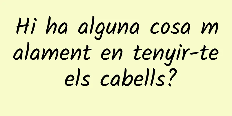Hi ha alguna cosa malament en tenyir-te els cabells?