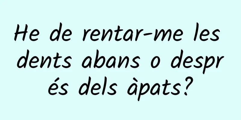 He de rentar-me les dents abans o després dels àpats?