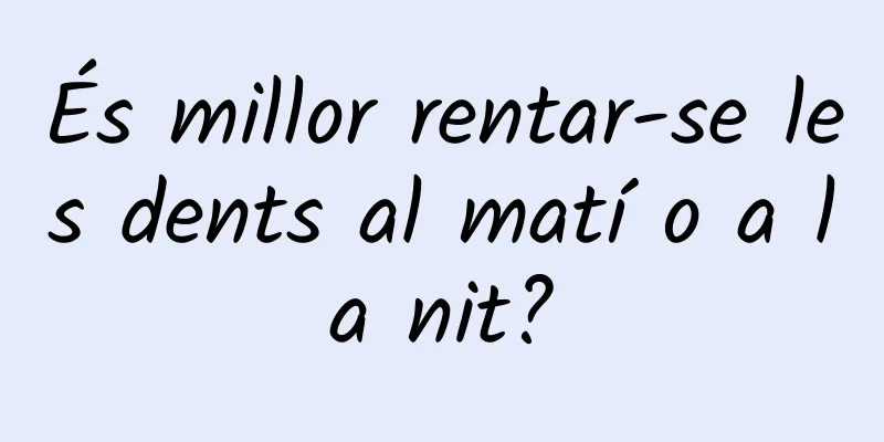 És millor rentar-se les dents al matí o a la nit?