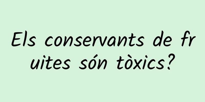 Els conservants de fruites són tòxics?