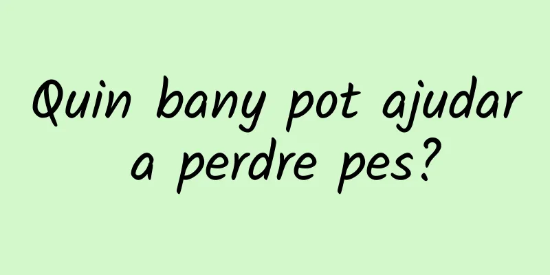 Quin bany pot ajudar a perdre pes?