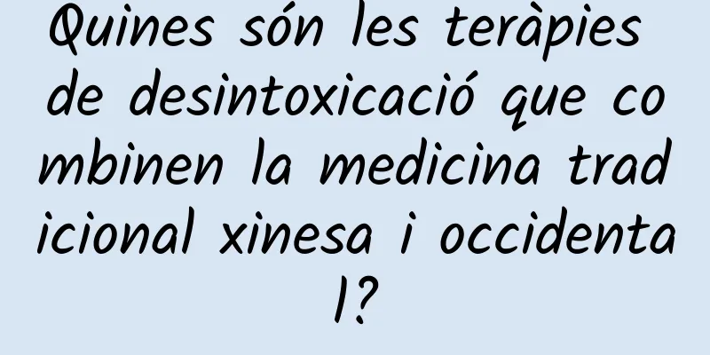Quines són les teràpies de desintoxicació que combinen la medicina tradicional xinesa i occidental?