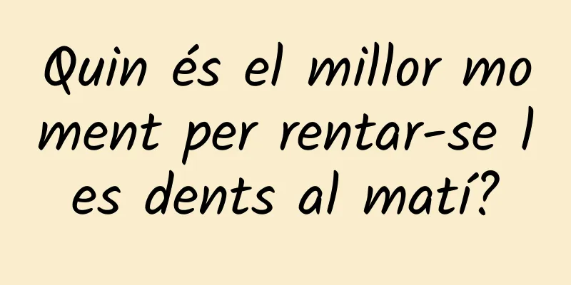 Quin és el millor moment per rentar-se les dents al matí?