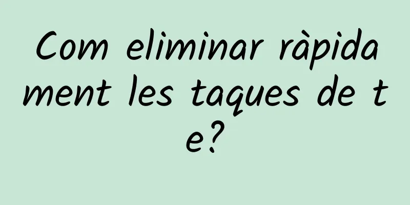 Com eliminar ràpidament les taques de te?