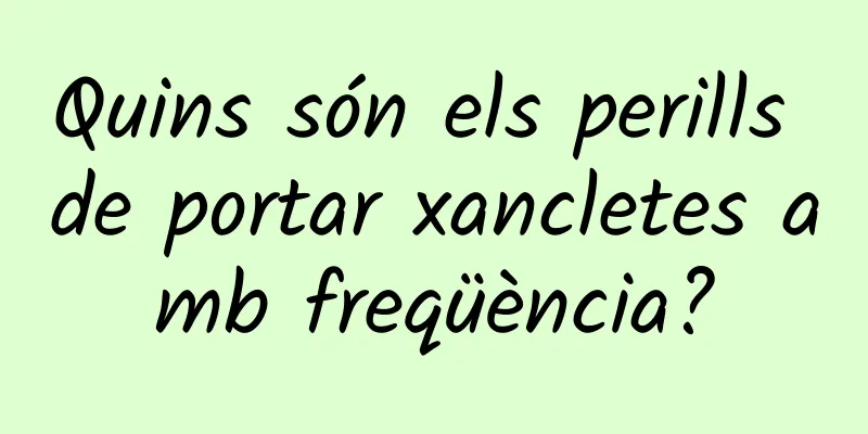 Quins són els perills de portar xancletes amb freqüència?
