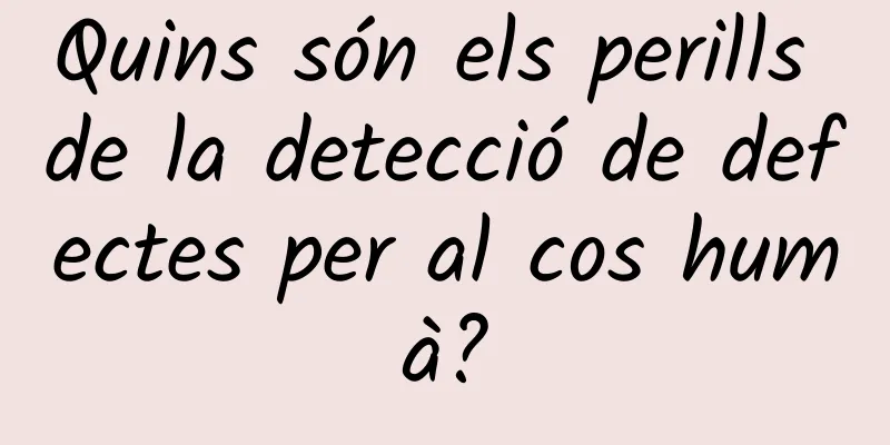 Quins són els perills de la detecció de defectes per al cos humà?