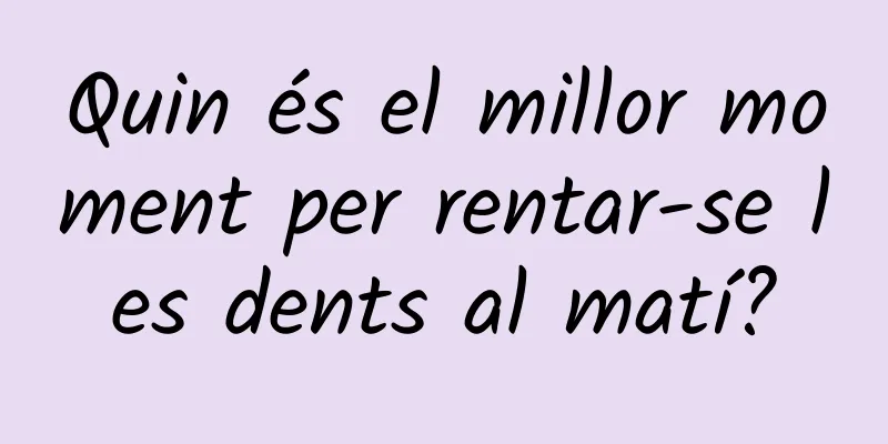 Quin és el millor moment per rentar-se les dents al matí?