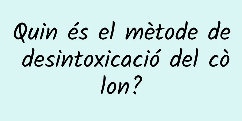 Quin és el mètode de desintoxicació del còlon?