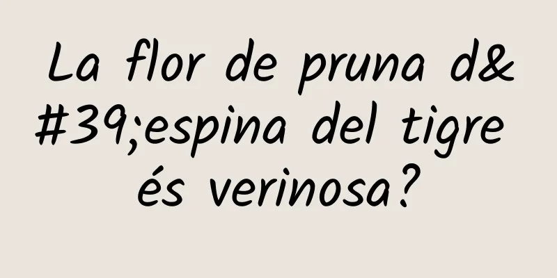 La flor de pruna d'espina del tigre és verinosa?