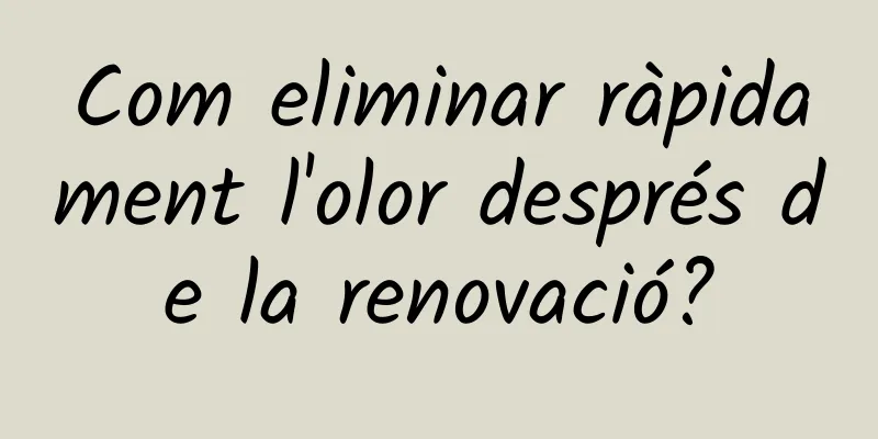 Com eliminar ràpidament l'olor després de la renovació?