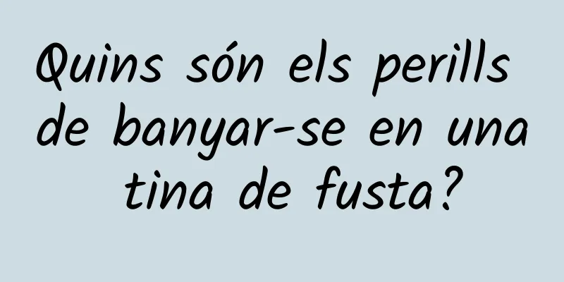 Quins són els perills de banyar-se en una tina de fusta?