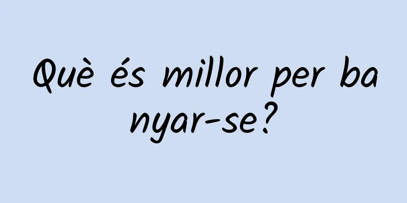 Què és millor per banyar-se?