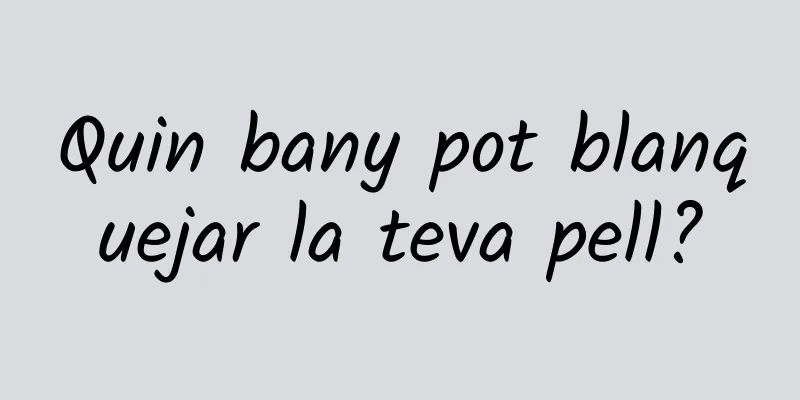 Quin bany pot blanquejar la teva pell?