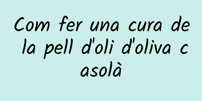 Com fer una cura de la pell d'oli d'oliva casolà