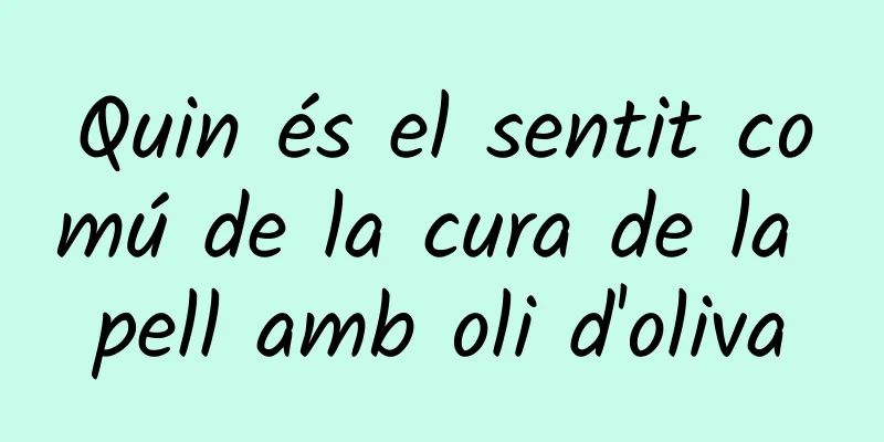 Quin és el sentit comú de la cura de la pell amb oli d'oliva