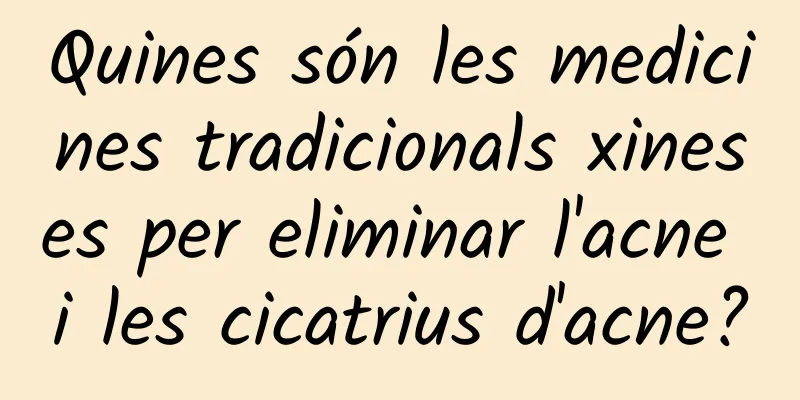 Quines són les medicines tradicionals xineses per eliminar l'acne i les cicatrius d'acne?