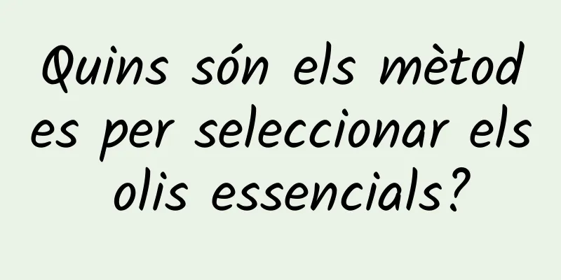 Quins són els mètodes per seleccionar els olis essencials?