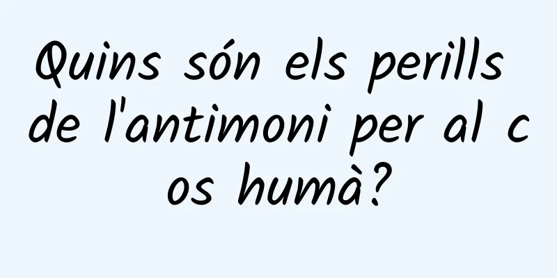 Quins són els perills de l'antimoni per al cos humà?